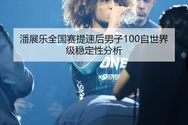 潘展乐全国赛提速后男子100自世界级稳定性分析